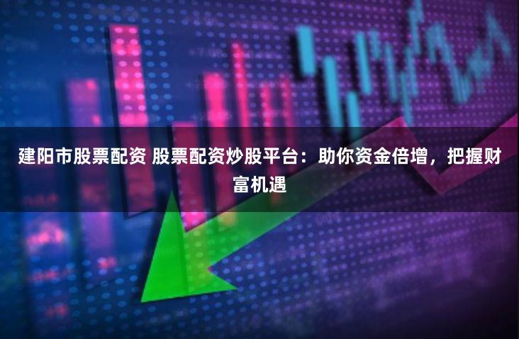 建阳市股票配资 股票配资炒股平台：助你资金倍增，把握财富机遇