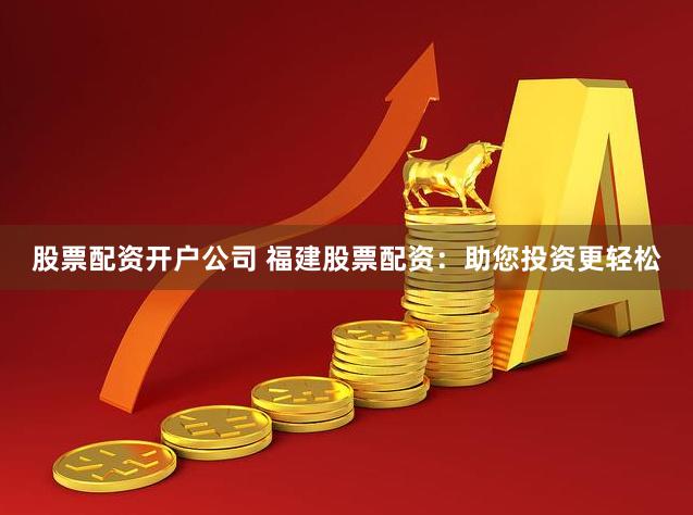 股票配资开户公司 福建股票配资：助您投资更轻松