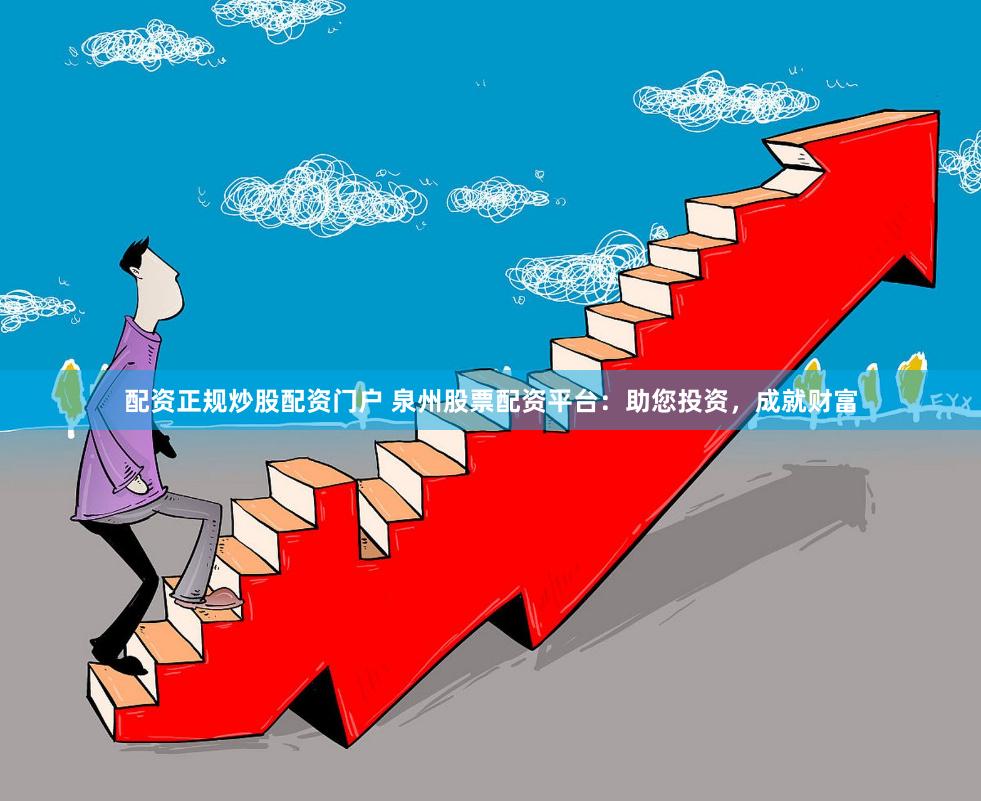 配资正规炒股配资门户 泉州股票配资平台：助您投资，成就财富