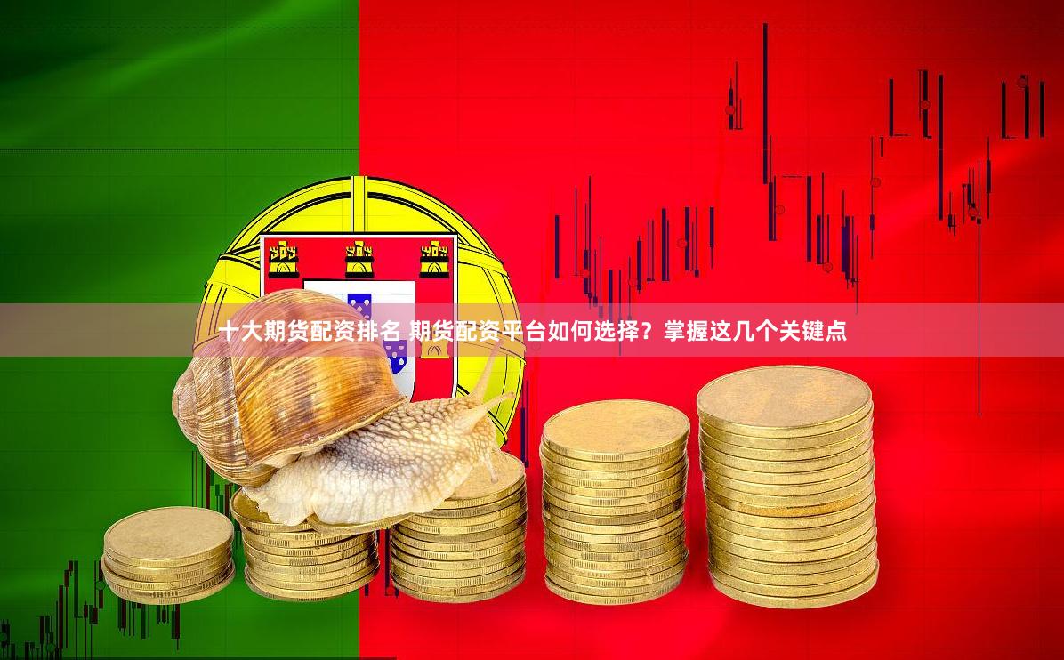 十大期货配资排名 期货配资平台如何选择？掌握这几个关键点