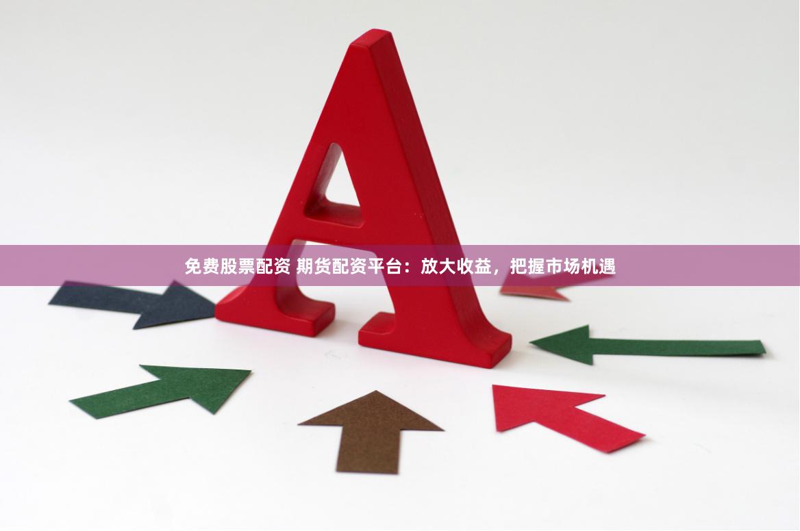 免费股票配资 期货配资平台：放大收益，把握市场机遇