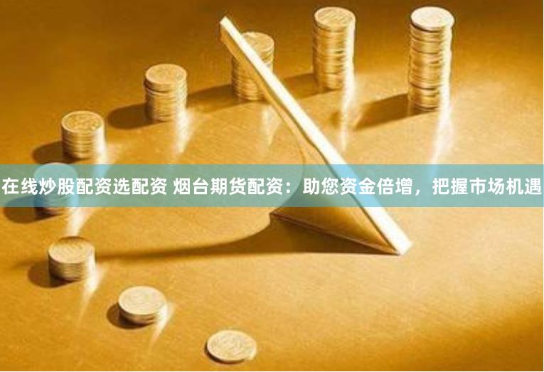 在线炒股配资选配资 烟台期货配资：助您资金倍增，把握市场机遇