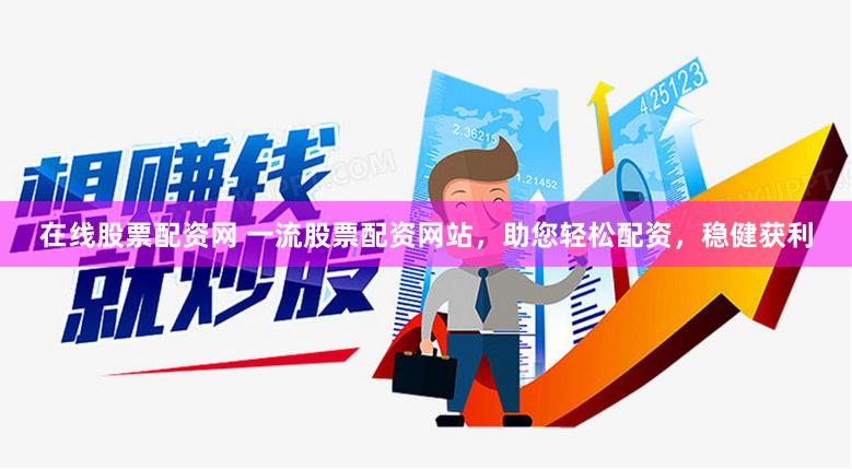 在线股票配资网 一流股票配资网站，助您轻松配资，稳健获利
