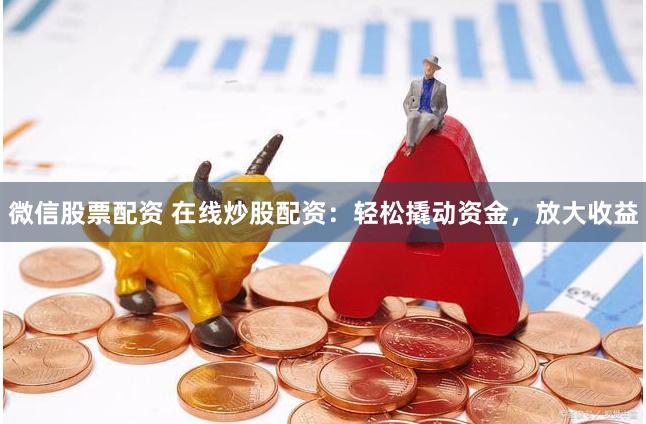 微信股票配资 在线炒股配资：轻松撬动资金，放大收益
