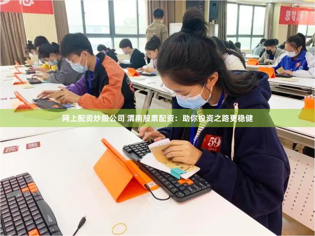 网上配资炒股公司 渭南股票配资：助你投资之路更稳健