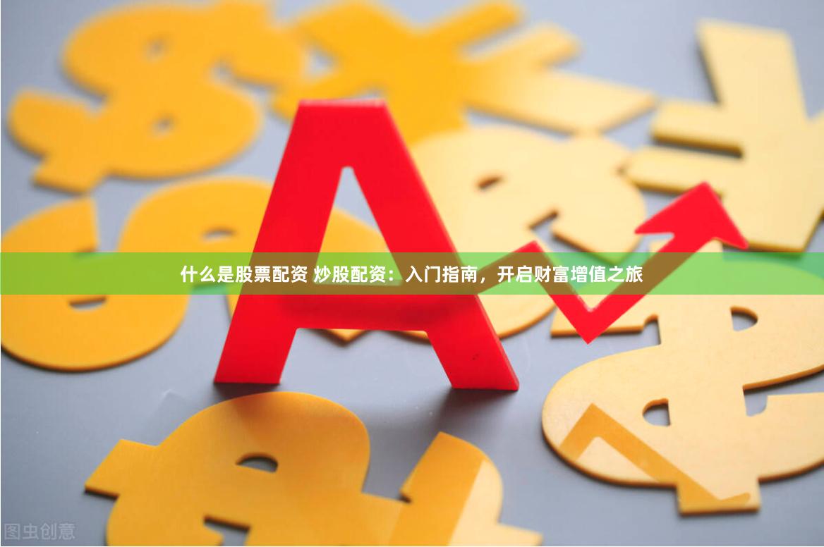 什么是股票配资 炒股配资：入门指南，开启财富增值之旅