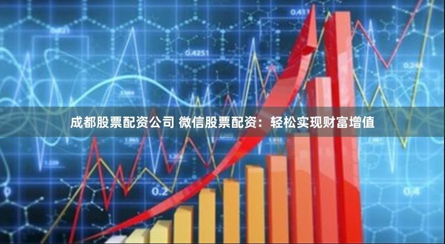 成都股票配资公司 微信股票配资：轻松实现财富增值