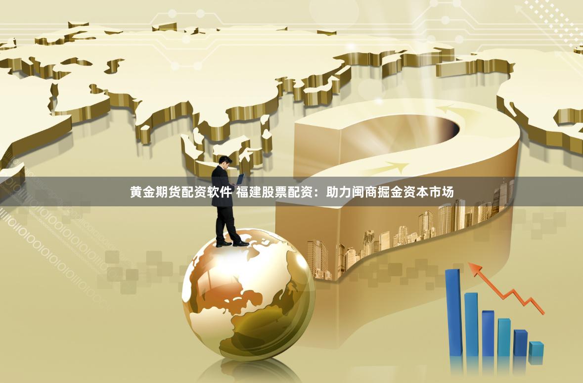 黄金期货配资软件 福建股票配资：助力闽商掘金资本市场