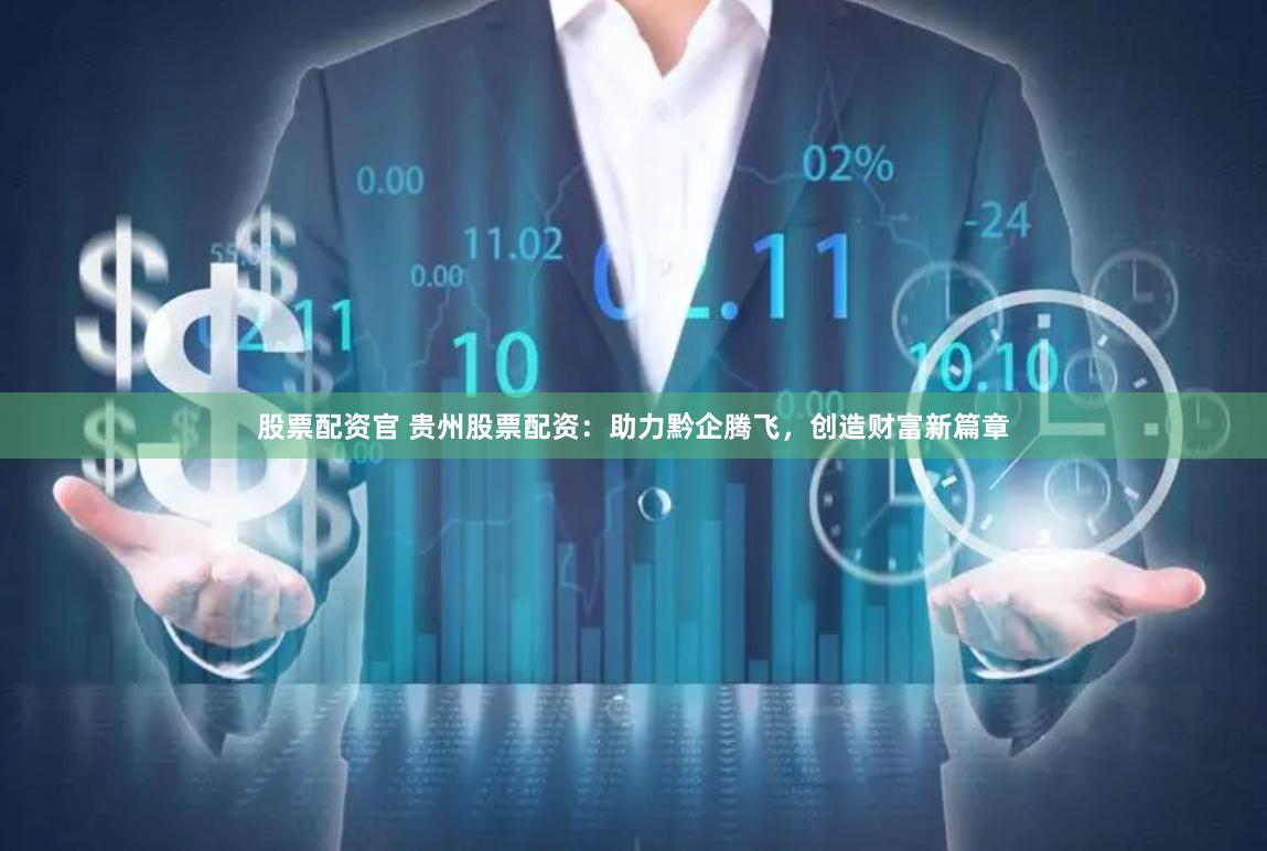 股票配资官 贵州股票配资：助力黔企腾飞，创造财富新篇章