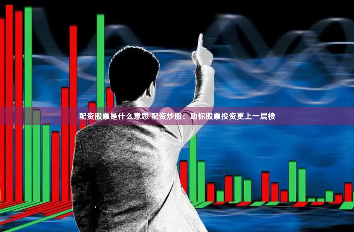 配资股票是什么意思 配资炒股：助你股票投资更上一层楼