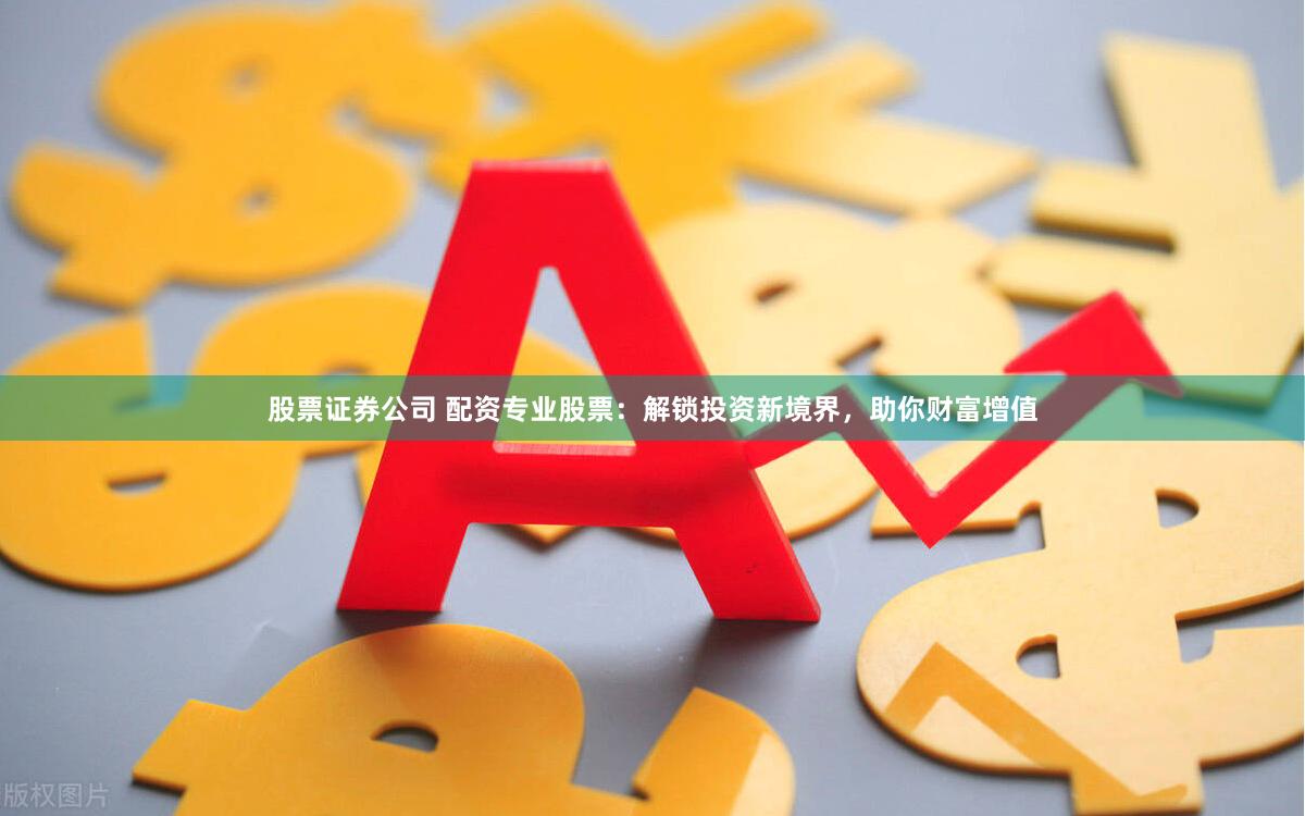股票证券公司 配资专业股票：解锁投资新境界，助你财富增值