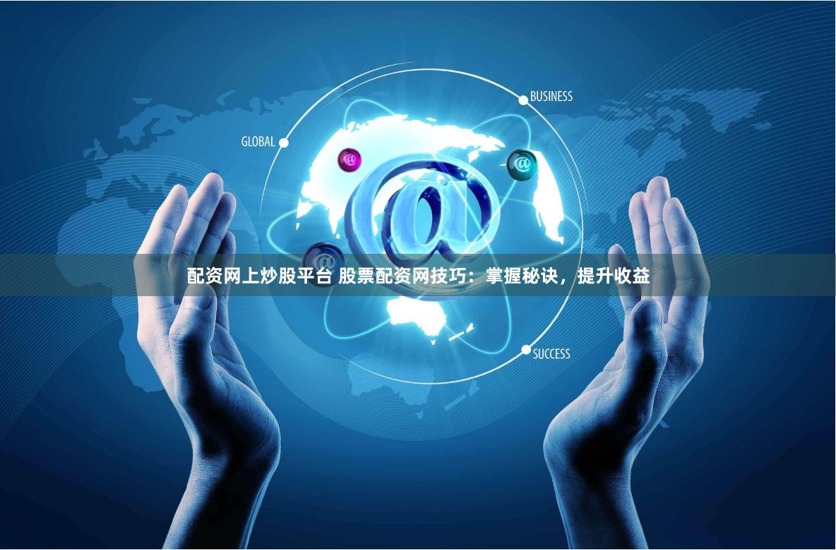 配资网上炒股平台 股票配资网技巧：掌握秘诀，提升收益