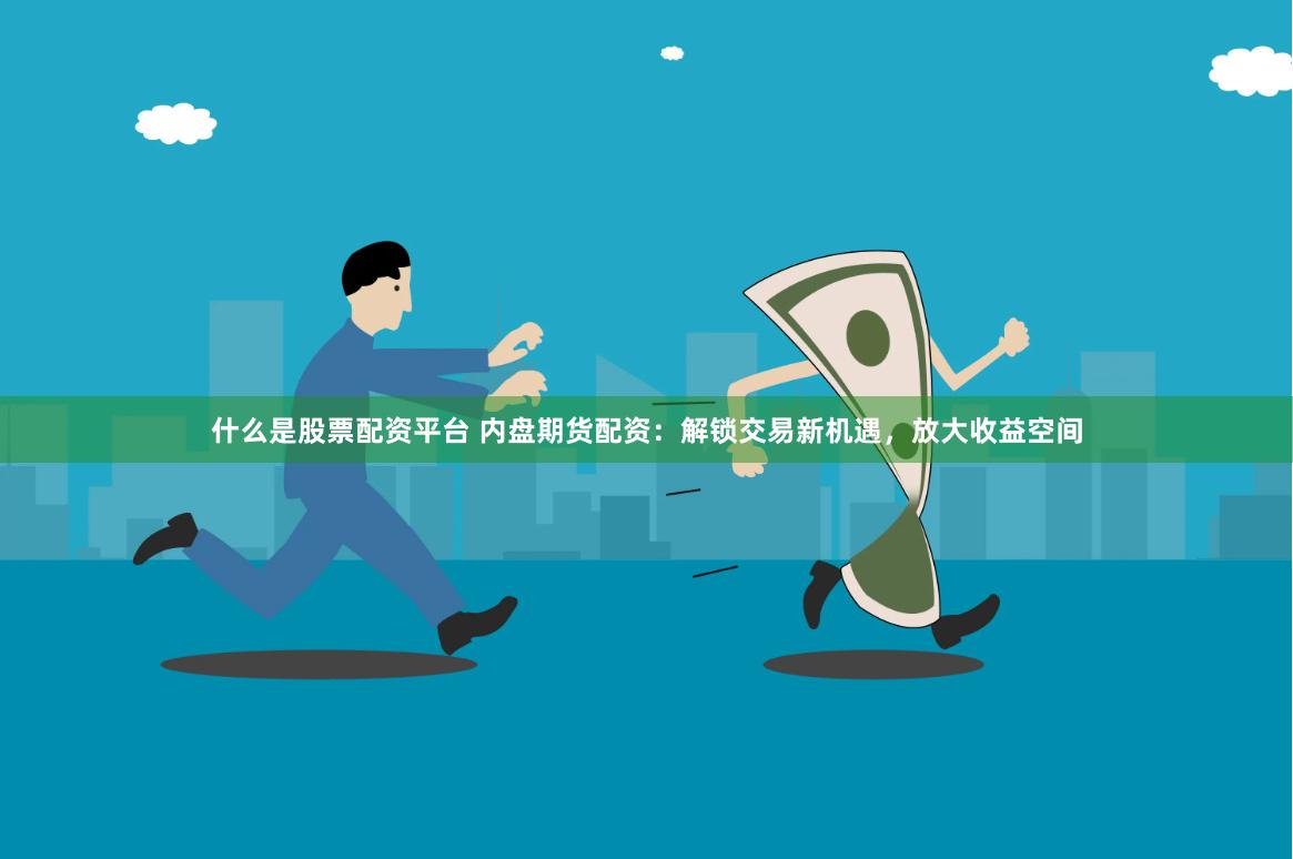 什么是股票配资平台 内盘期货配资：解锁交易新机遇，放大收益空间