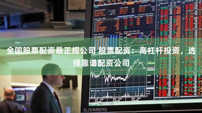 全国股票配资最正规公司 股票配资：高杠杆投资，选择靠谱配资公司