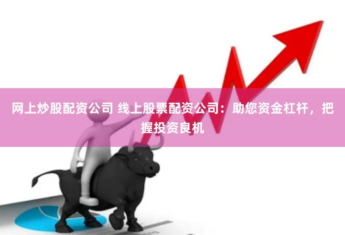 网上炒股配资公司 线上股票配资公司：助您资金杠杆，把握投资良机